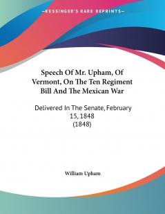 Speech Of Mr. Upham Of Vermont On The Ten Regiment Bill And The Mexican War