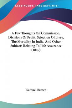 A Few Thoughts On Commission Divisions Of Profit Selection Of Lives The Mortality In India And Other Subjects Relating To Life Assurance (1849)