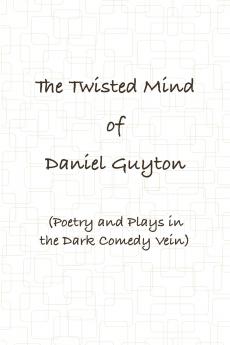 The Twisted Mind of Daniel Guyton (Poetry and Plays in the Dark Comedy Vein)