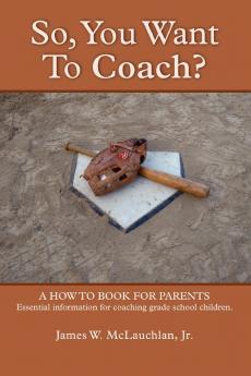 SO YOU WANT TO COACH?  A how to book for parents    Essential information for coaching grade school children