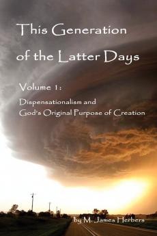 This Generation of the Latter Days Volume I Dispensationalism and God's Original Purpose of Creation