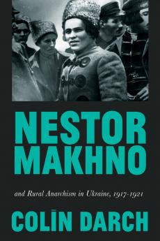 Nestor Makhno and Rural Anarchism in Ukraine 1917-1921