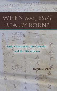 When Was Jesus Really Born?  Early Christianity the Calendar and the Life of Jesus
