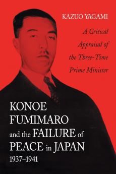 Konoe Fumimaro and the Failure of Peace in Japan 1937-1941