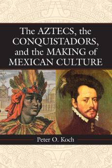 The Aztecs the Conquistadors and the Making of Mexican Culture