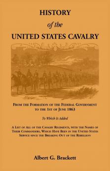 History of the United States Cavalry From the Formation of the Federal Government to the 1st of June 1863. To which is added a list of all the cavalry regiments with the names of their commanders which have been in the United States service since the b