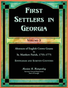 First Settlers in Georgia Volume 3 Abstracts of English Crown Grants in St. Matthew Parish 1755-1775. Effingham and Screven Counties