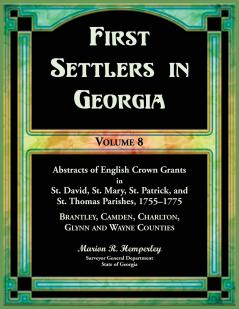 First Settlers in Georgia Volume 8 Abstracts of English Crown Grants in St. David's St. Mary's St. Patrick's and St. Thomas's Parishes 1755-1775