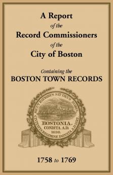 A Report of the Record Commissioners of the City of Boston Containing the Boston Town Records 1758 to 1769