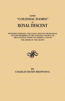Some Colonial Dames of Royal Descent. Pedigrees Showing the Lineal Descent from Kings of Some Members of the National Society of the Colonial Dames of