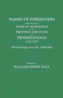 Names of Foreigners Who Took the Oath of Allegiance to the Province and State of Pennsylvania 1727-1775. with the Foreign Arrivals 1786-1808