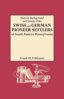 Historic Background and Annals of the Swiss and German Pioneer Settlers of South-Eastern Pennsylvania and of Their Remote Ancestors from the Middle