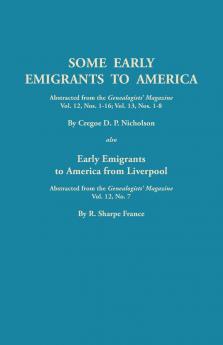 Some Early Emigrants to America Abstracted from the Genealogists' Magazine Vol. 12 Nos. 1-16 Vol. 13 Nos. 1-8; Also Early Emigrants to America Fr