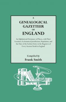 Genealogical Gazetteer of England. an Alphabetical Dictionary of Places with Their Location Ecclesiastical Jurisdiction Population and the DAT