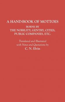 Hand-Book of Mottoes Borne by the Nobility Gentry Cities Public Companies Etc.