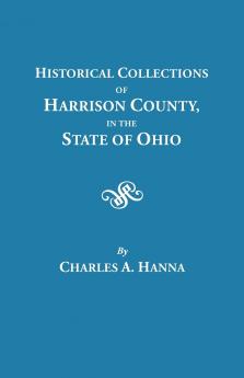 Historical Collections of Harrison County in the State of Ohio with Lists of the First Land-Owners Early Marriages (to 1841) Will Records (to 1861)