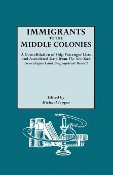 Immigrants to the Middle Colonies. a Consolidation of Ship Passenger Lists and Associated Data from the New York Genealogical and Biographical Record