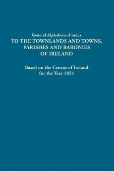 General Alphabetical Index to the Townlands and Towns Parishes and Baronies of Ireland. Based on the Census of Ireland for the Year 1851