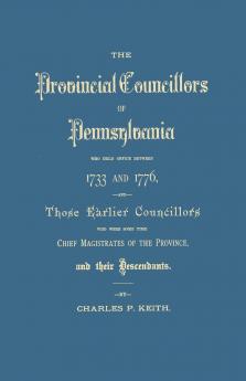 Provincial Councillors of Pennsylvania Who Held Office Between 1733 and 1776 and Those Earlier Councillors Who Were Some Time Chief Magistrates of t