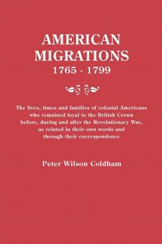 American Migrations 1765-1799. the Lives Times and Families of Colonial Americans Who Remained Loyal to the British Crown Before During and After t