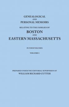Genealogical and Personal Memoirs Relating to the Families of Boston and Eastern Massachusetts. in Four Volumes. Volume I