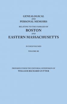 Genealogical and Personal Memoirs Relating to the Families of Boston and Eastern Massachusetts. in Four Volumes. Volume III