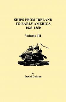 Ships from Ireland to Early America 1623-1850. Volume III