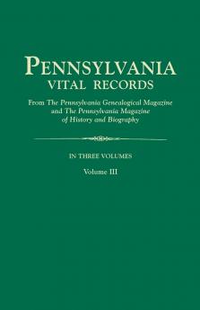 Pennsylvania Vital Records from the Pennsylvania Genealogical Magazine and the Pennsylvania Magazine of History and Biography. in Three Volumes. Volu