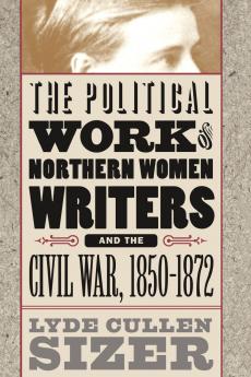 The Political Work of Northern Women Writers and the Civil War 1850-1872