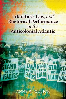 Literature Law and Rhetorical Performance in the Anticolonial Atlantic