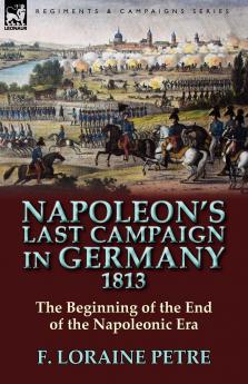 Napoleon's Last Campaign in Germany 1813-The Beginning of the End of the Napoleonic Era