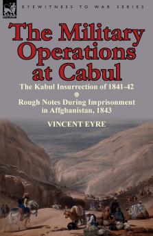 The Military Operations at Cabul-The Kabul Insurrection of 1841-42 & Rough Notes During Imprisonment in Affghanistan 1843