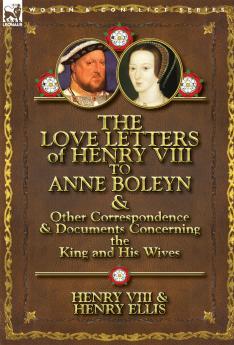 The Love Letters of Henry VIII to Anne Boleyn & Other Correspondence & Documents Concerning the King and His Wives