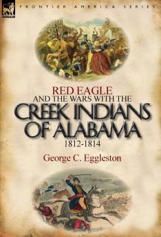 Red Eagle and the Wars with the Creek Indians of Alabama 1812-1814