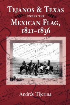 Tejanos and Texas Under the Mexican Flag 1821-1836