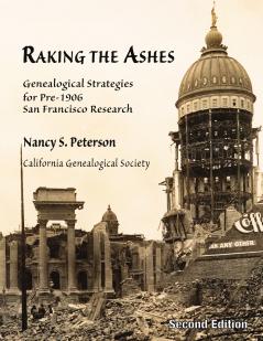 Raking the Ashes Genealogical Strategies for Pre-1906 San Francisco Research Second Edition