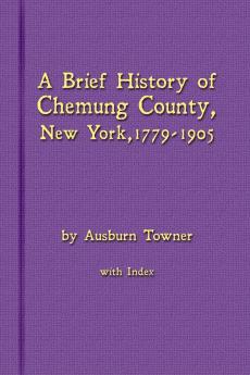 A Brief History of Chemung County New York 1779 -1905 with Index