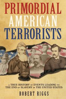 Primordial American Terrorists a True History of Events Leading to the American Civil War