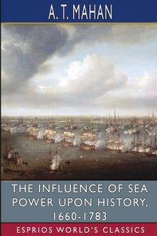 The Influence of Sea Power Upon History 1660-1783 (Esprios Classics)