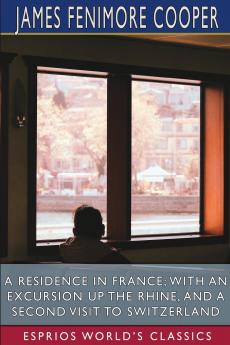 A Residence in France; With an Excursion Up the Rhine and a Second Visit to Switzerland (Esprios Classics)