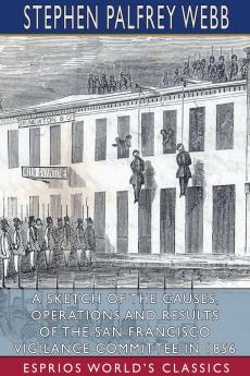 A Sketch of the Causes Operations and Results of the San Francisco Vigilance Committee in 1856 (Esprios Classics)