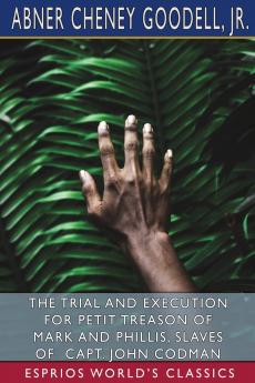 The Trial and Execution for Petit Treason of Mark and Phillis Slaves of Capt. John Codman (Esprios Classics)