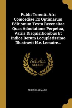 Publii Terentii Afri Comoediae Ex Optimarum Editionum Textu Recensitae Quas Adnotatione Perpetua Variis Disquisitionibus Et Indice Rerum Locupletissimo Illustravit N.e. Lemaire...