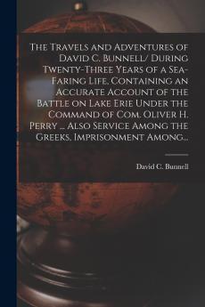 The Travels and Adventures of David C. Bunnell [microform]/ During Twenty-three Years of a Sea-faring Life Containing an Accurate Account of the Battle on Lake Erie Under the Command of Com. Oliver H. Perry ... Also Service Among the Greeks...
