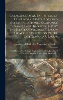 Catalogue of an Exhibition of Paintings Carved Jades and Other Hard Stones Cloisonne Enamels and Bronzes Lent by the Estate of Virginia P. Bacon From the Collection of the Late Edward R. Bacon