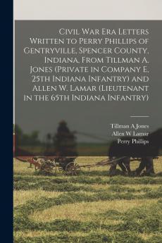 Civil War Era Letters Written to Perry Phillips of Gentryville Spencer County Indiana From Tillman A. Jones (private in Company E 25th Indiana Infantry) and Allen W. Lamar (lieutenant in the 65th Indiana Infantry)