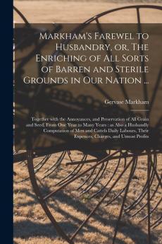 Markham's Farewel to Husbandry or The Enriching of All Sorts of Barren and Sterile Grounds in Our Nation ...