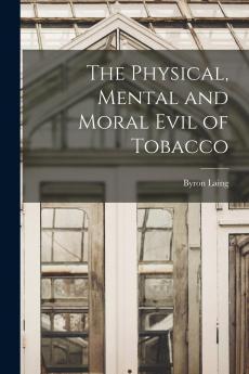 The Physical Mental and Moral Evil of Tobacco [microform]
