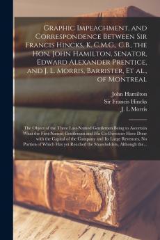 Graphic Impeachment and Correspondence Between Sir Francis Hincks K. C.M.G. C.B. the Hon. John Hamilton Senator Edward Alexander Prentice and J. L. Morris Barrister Et Al. of Montreal [microform]