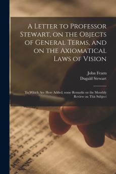 A Letter to Professor Stewart on the Objects of General Terms and on the Axiomatical Laws of Vision ; to Which Are Here Added Some Remarks on the Monthly Review on This Subject